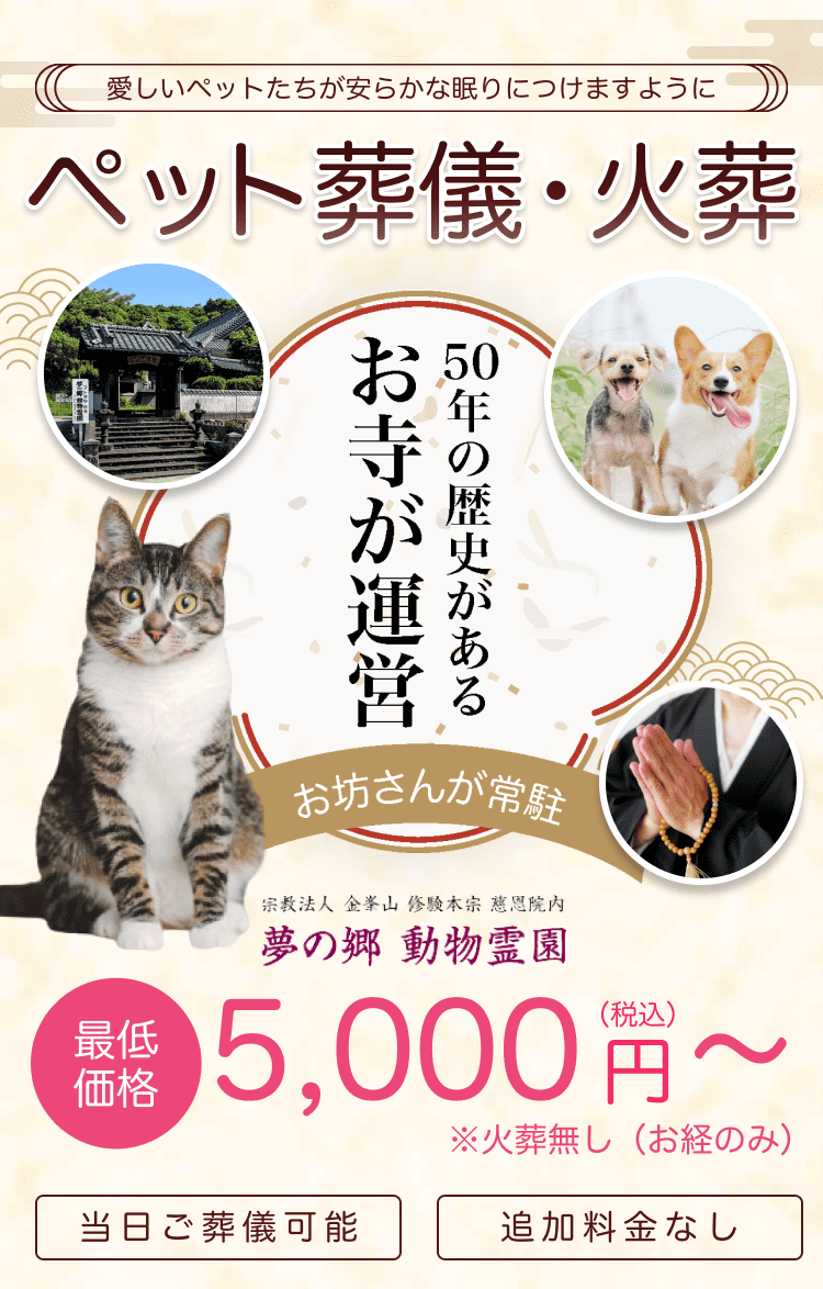 愛しいペットたちが安らかな眠りにつけますように ペット葬儀・火葬 50年の歴史があるお寺が運営 お坊さんが常駐 夢の郷霊苑 最低価格 5,000円(税込)〜 ※火葬なし(お経のみ)